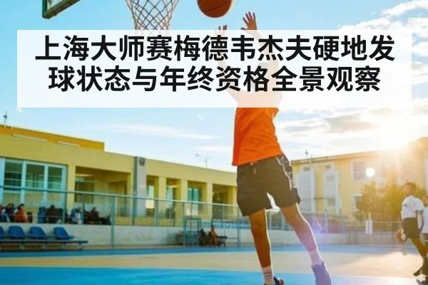 上海大师赛梅德韦杰夫硬地发球状态与年终资格全景观察