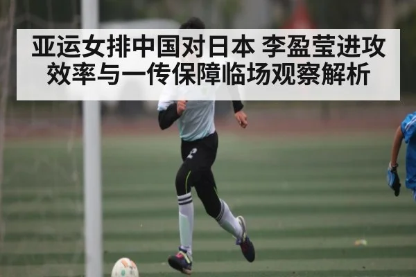 亚运女排中国对日本 李盈莹进攻效率与一传保障临场观察解析